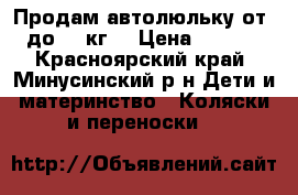 Продам автолюльку от 0 до 13 кг  › Цена ­ 2 200 - Красноярский край, Минусинский р-н Дети и материнство » Коляски и переноски   